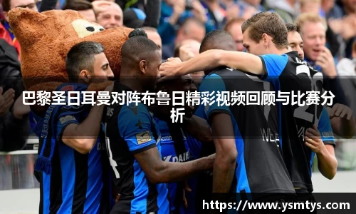 巴黎圣日耳曼对阵布鲁日精彩视频回顾与比赛分析
