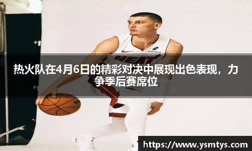 热火队在4月6日的精彩对决中展现出色表现，力争季后赛席位