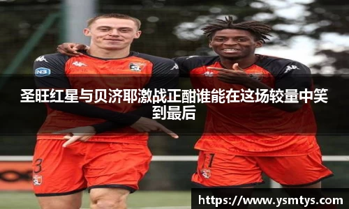 圣旺红星与贝济耶激战正酣谁能在这场较量中笑到最后